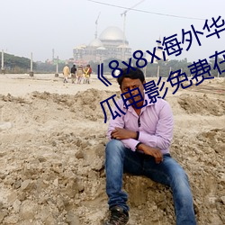 《8x8x海外华为永久免费视频》西瓜电影免费在线观看 （船舷）