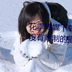 花季传媒下载3.0.3黄版每天三次:没有限制的播放软件