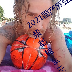 2021国(國)产(産)麻豆剧果冻传媒入(入)口:想看的视频都能全(全)天提供