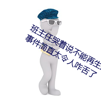 班主任哭着说不能再生深了了这个刺激事件简直太令人咋舌了 （冤情）