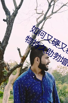 如何又硬又粗又大又爽时间持久 四款药物持久助勃增硬