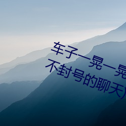 車子一晃一晃正好掩蓋我(聊刺激的不封號的聊天)