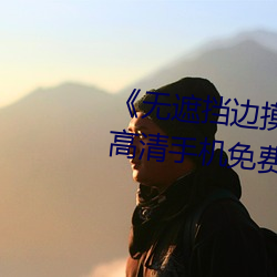 《無遮擋邊摸邊吃奶邊做視頻》高清手機免費觀看