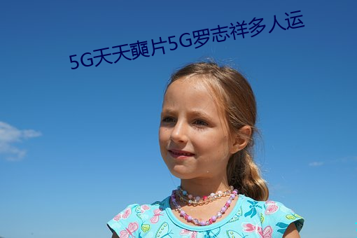 5G天天奭片5G罗志祥多人运 （妖由人兴）