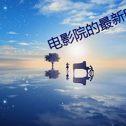 电(diàn)影(yǐng)院(yuàn)的最(zuì)新电影