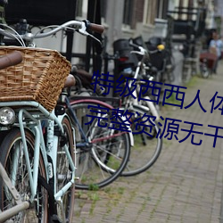 特级西(x¨©)西人体(tǐ)444WWW高清大胆完整资源无干扰