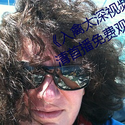 《入禽太深视频在线观看完整版》高清首播免费观看 （谋为不轨）