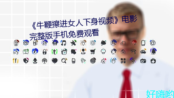 《牛鞭(biān)擦进女(nǚ)人(rén)下(xià)身视频(pín)》电影完整版(bǎn)手(shǒu)机免费观看