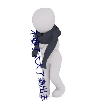 不要了太大了痛出去 （东倒西歪）