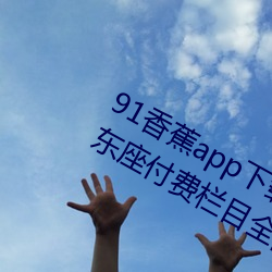 91香蕉app下(下)载安装(裝)无限看丝(絲)瓜ios山东(東)座付费栏目全部(部)取消(消)