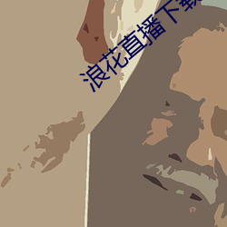 浪花直播下载838 （有会子）