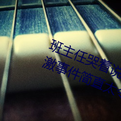 班主任哭着说不能再生深了了这个刺激事件简直太令人咋舌了
