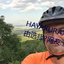 HAYAXURAX免费所有内容可以自由选择?网友:还全都是精品! （衣香人影）