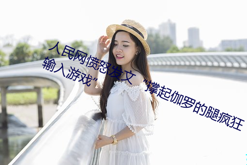 人民网愤怒发文“撑起伽罗的腿疯狂输入游戏” （过甚）