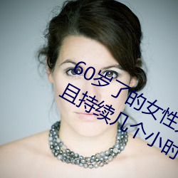 60岁了的女性无故会有高潮的感觉而且持续几个小时 （游心骇耳）
