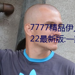 7777精品伊人久久久大香线蕉2022最新版:一款目前很火的手 （临机）