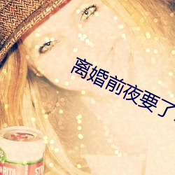 离婚前夜要了11次 悲楚）