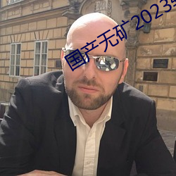国产无矿2023转码 （民安物阜）