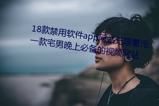 18款禁用软件app网站无限看污:一款宅男晚上必备的视频网站