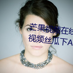 芒果视频(pín)在线(xiàn)观看无(wú)限看丝(sī)瓜ios视频丝瓜(guā)下APP推(tuī)