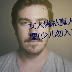 女人隐(yǐn)私真人(rén)照片:女(nǚ)人私处写(xiě)真(zhēn)图(少(shǎo)儿勿入)