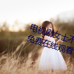 电视剧女士不遮(zhē)阴小内搭(dā)走秀全集免(miǎn)费在线观看(kàn)