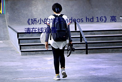 《娇小的学生videos hd 16》高清在线观看 （燕语莺啼）