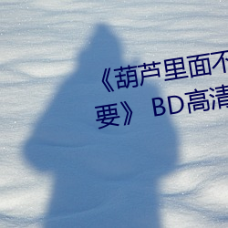 《葫芦内里不卖药万万影片你需要》 BD高清在线寓目 （妇科）