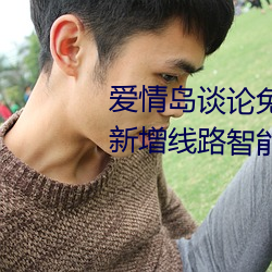 愛情島談論免費線路一免費觀看新增線路智能調整技術