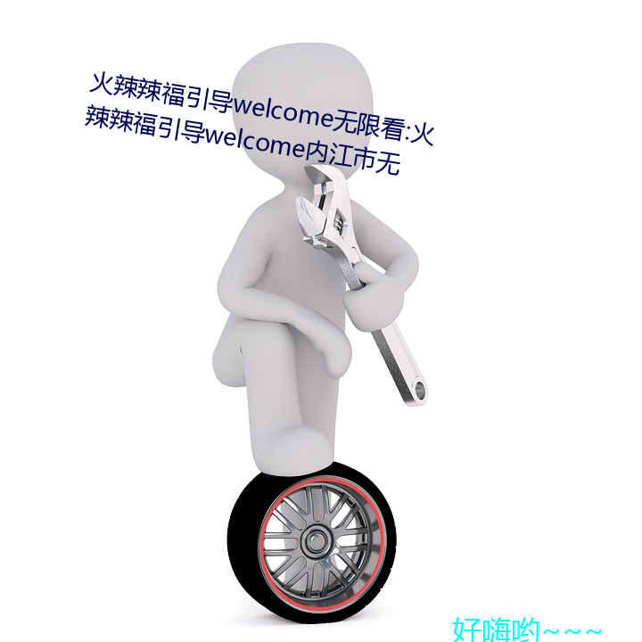 火辣辣福指导welcome无限看:火辣辣福指导welcome内江市无