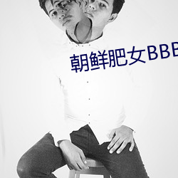 朝鲜肥女BBBWBBBWBBB （好言好语��