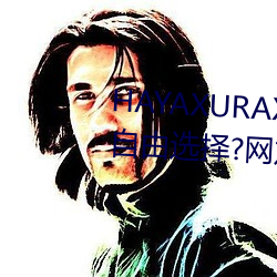 HAYAXURAX免费所有内容可以自由选择?网友:还全都是精品! （一窍不通