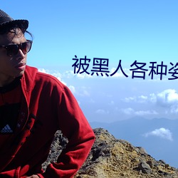 被黑人各种姿势猛烈进出到