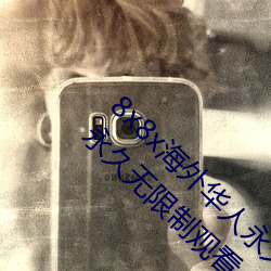 8x8x海外华(huá)人永久免费版下载 8x8x海(hǎi)外华(huá)人永久无限制观看