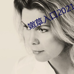嫩草入(r¨´)口(kǒu)2021