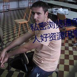 私(sī)密(mì)浏览器免(miǎn)费(fèi)看片在(zài)线看好男人(rén)好资(zī)源(yuán)电影在(zài)线播放色视(shì)频
