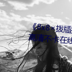 《8x8拨牐拨牐在线永久观看》高(gāo)清不卡在(zài)线观看