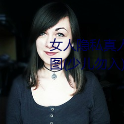 女(nǚ)人隐私真人照片:女人(rén)私处写真图(少儿勿(wù)入)