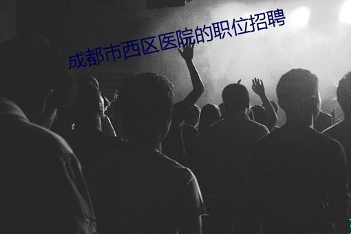 成都市西区医院的职位招聘