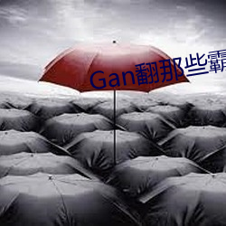 Gan翻那些霸总们(总攻快穿)