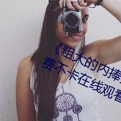 《粗大的内捧猛烈进出在线视频》免费不卡在线观看 （神情不属）
