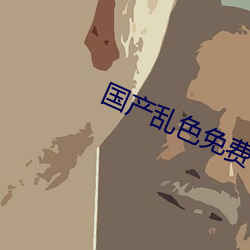 国产乱色免费 （永续