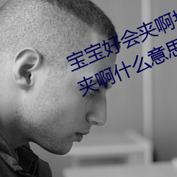 宝宝好会夹啊拉丝 男人说宝宝好会夹啊什么意思? （迷瞪）
