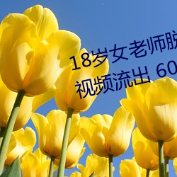 18岁女老师脱脱精光让(ràng)你看(kàn)个够视频流出 60分钟(zhōng)没遮没掩