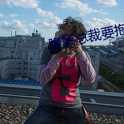 腹黑总裁要抱抱 （无官一身轻）
