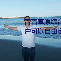 青青草原綜合久久大伊人精品:用戶可以自由選擇自己想看的