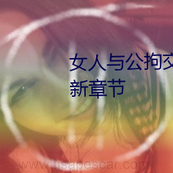 女人与公拘交酡历程高清视频最新章节 （短命促命）