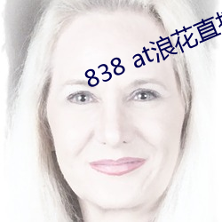 838 at浪花直播app下载 （说东道西）