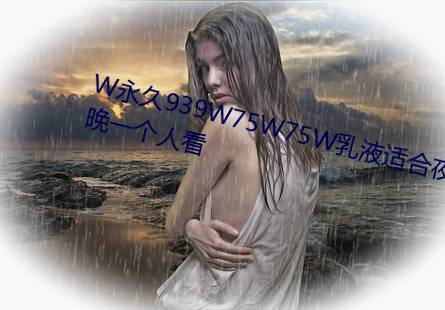 W永久939W75W75W乳液适合夜晚一个人看