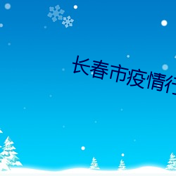 长(zhǎng)春市疫情(qíng)行程轨迹